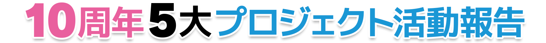 10周年5大プロジェクト活動報告