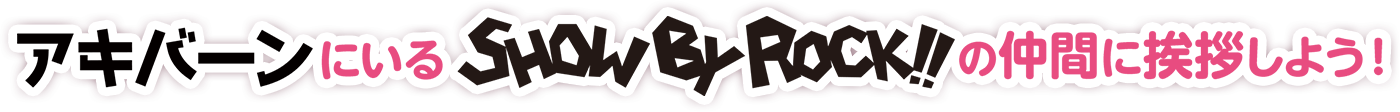 アキバーンにいるSHOW BY ROCK!!の仲間に挨拶しよう！